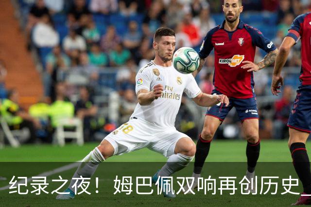 纪录之夜！姆巴佩双响再创历史 登贝莱传射破“球荒”